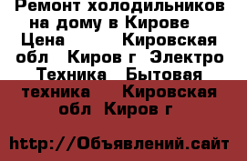 Ремонт холодильников на дому в Кирове. › Цена ­ 250 - Кировская обл., Киров г. Электро-Техника » Бытовая техника   . Кировская обл.,Киров г.